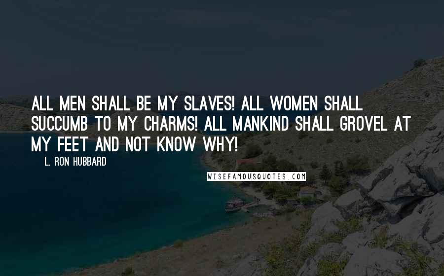 L. Ron Hubbard quotes: All men shall be my slaves! All women shall succumb to my charms! All mankind shall grovel at my feet and not know why! L. Ron Hubbard quotes: All men shall be my slaves! All women shall succumb to my charms! All mankind shall grovel at my feet and not know why!