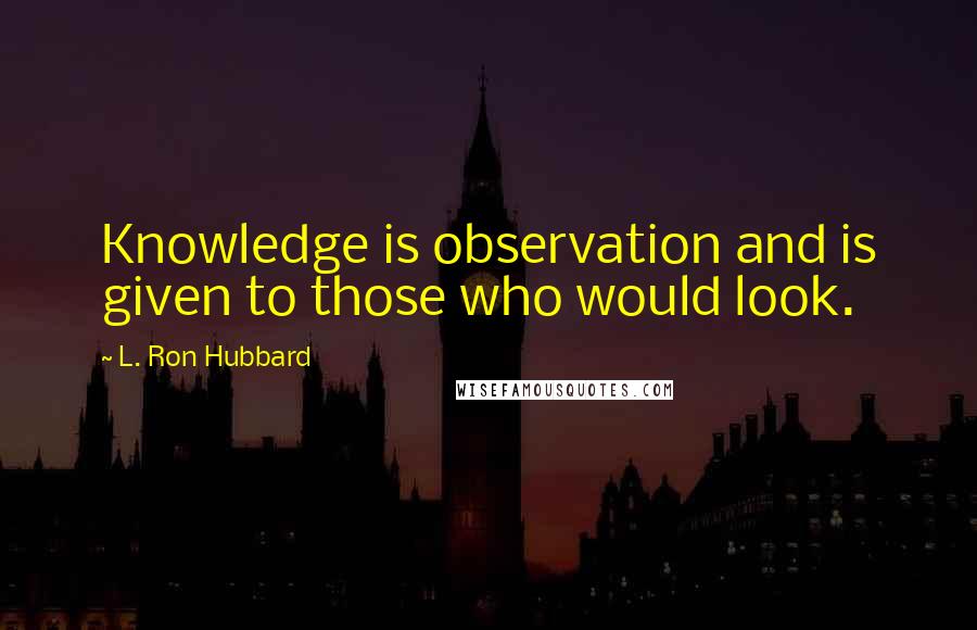 L. Ron Hubbard quotes: Knowledge is observation and is given to those who would look.