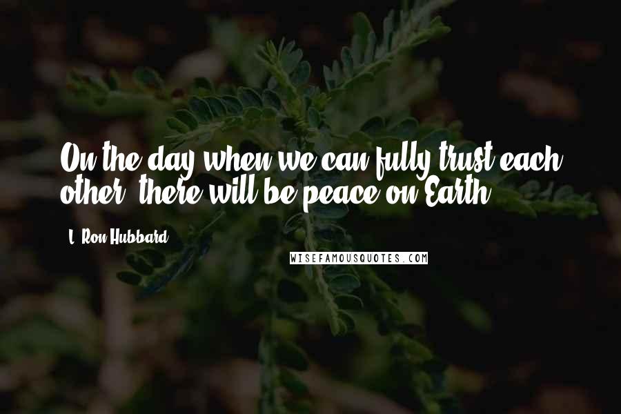 L. Ron Hubbard quotes: On the day when we can fully trust each other, there will be peace on Earth.