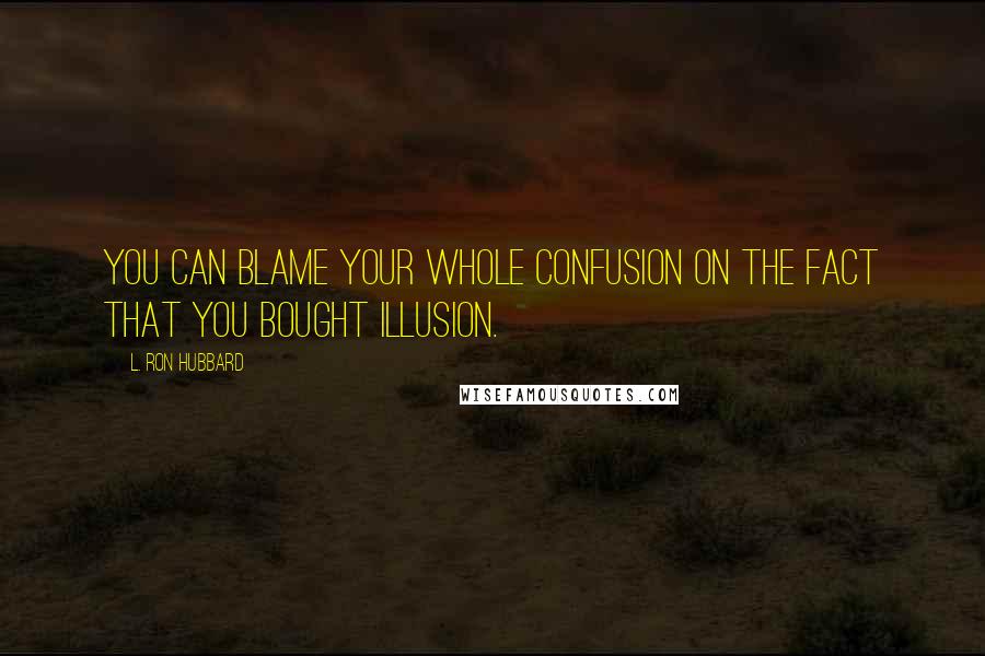 L. Ron Hubbard quotes: You can blame your whole confusion on the fact that you bought illusion.