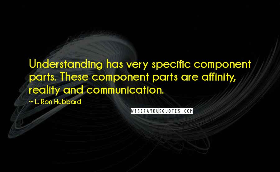 L. Ron Hubbard quotes: Understanding has very specific component parts. These component parts are affinity, reality and communication. L. Ron Hubbard quotes: Understanding has very specific component parts. These component parts are affinity, reality and communication.