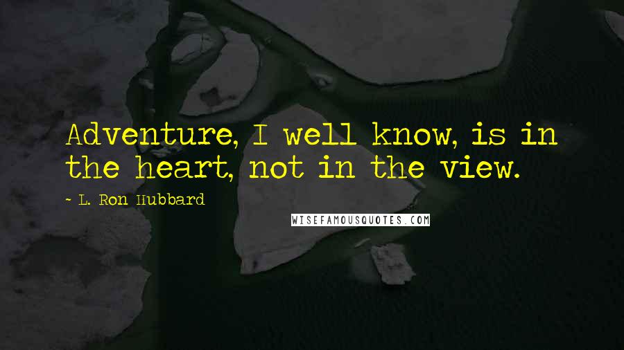 L. Ron Hubbard quotes: Adventure, I well know, is in the heart, not in the view.