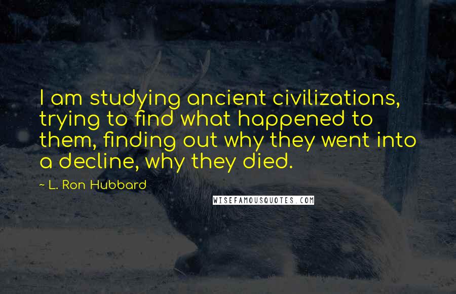 L. Ron Hubbard quotes: I am studying ancient civilizations, trying to find what happened to them, finding out why they went into a decline, why they died.