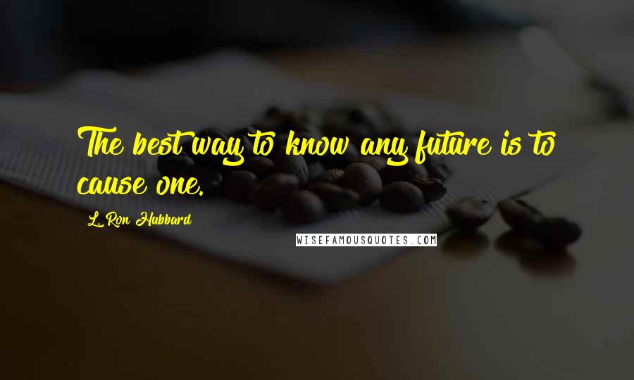 L. Ron Hubbard quotes: The best way to know any future is to cause one.
