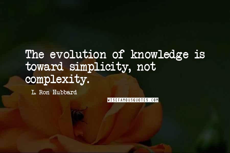 L. Ron Hubbard quotes: The evolution of knowledge is toward simplicity, not complexity.