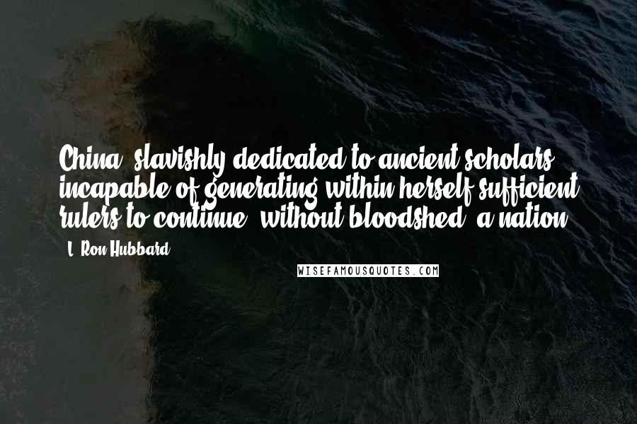 L. Ron Hubbard quotes: China, slavishly dedicated to ancient scholars, incapable of generating within herself sufficient rulers to continue, without bloodshed, a nation. L. Ron Hubbard quotes: China, slavishly dedicated to ancient scholars, incapable of generating within herself sufficient rulers to continue, without bloodshed, a nation.