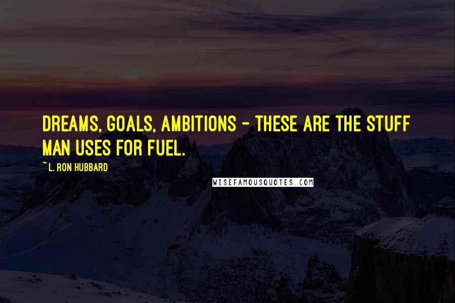 L. Ron Hubbard quotes: Dreams, goals, ambitions - these are the stuff man uses for fuel.