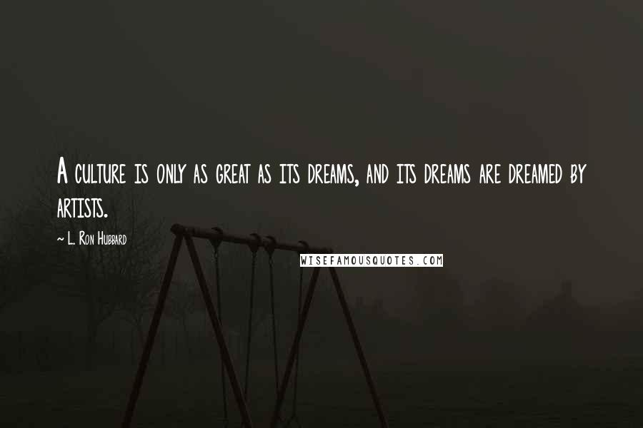 L. Ron Hubbard quotes: A culture is only as great as its dreams, and its dreams are dreamed by artists.