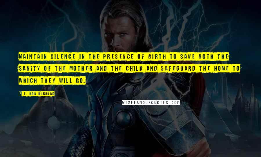 L. Ron Hubbard quotes: Maintain silence in the presence of birth to save both the sanity of the mother and the child and safeguard the home to which they will go. L. Ron Hubbard quotes: Maintain silence in the presence of birth to save both the sanity of the mother and the child and safeguard the home to which they will go.