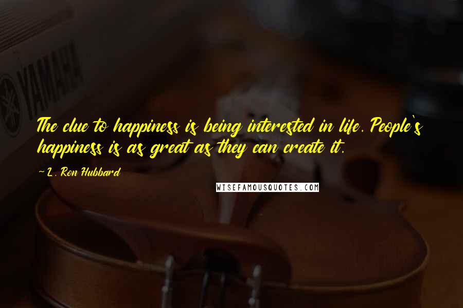 L. Ron Hubbard quotes: The clue to happiness is being interested in life. People's happiness is as great as they can create it.