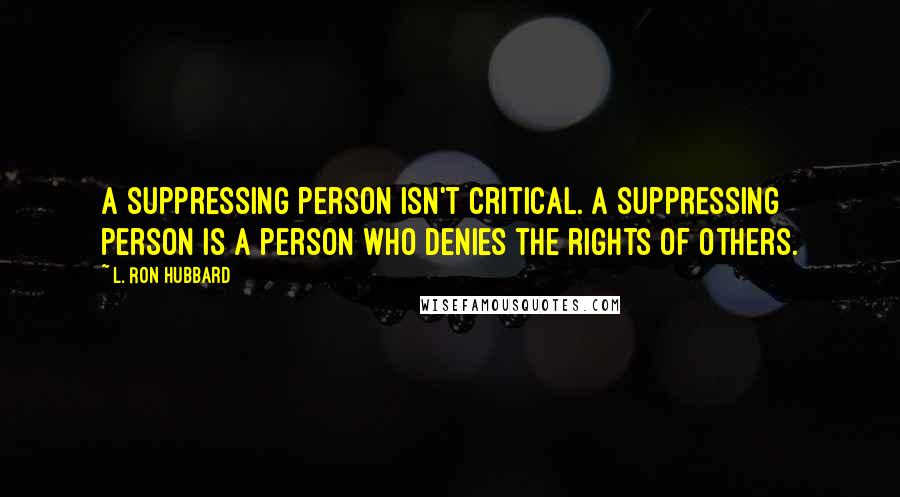 L. Ron Hubbard quotes: A suppressing person isn't critical. A suppressing person is a person who denies the rights of others. L. Ron Hubbard quotes: A suppressing person isn't critical. A suppressing person is a person who denies the rights of others.