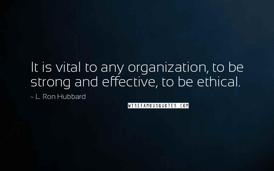 L. Ron Hubbard quotes: It is vital to any organization, to be strong and effective, to be ethical.