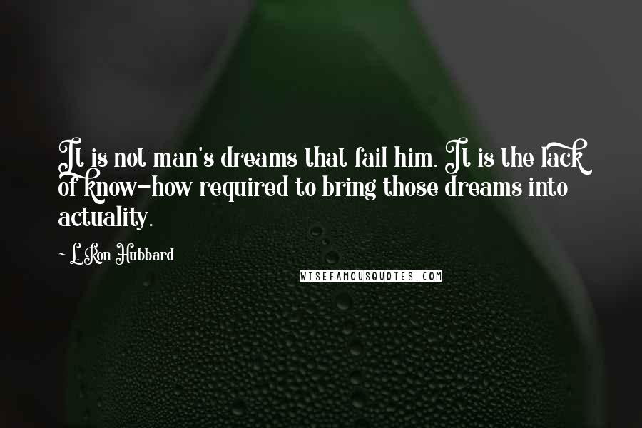 L. Ron Hubbard quotes: It is not man's dreams that fail him. It is the lack of know-how required to bring those dreams into actuality. L. Ron Hubbard quotes: It is not man's dreams that fail him. It is the lack of know-how required to bring those dreams into actuality.