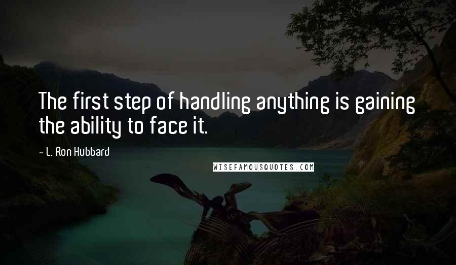 L. Ron Hubbard quotes: The first step of handling anything is gaining the ability to face it.