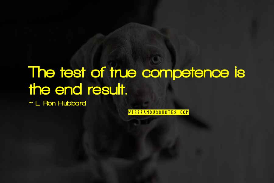 L Ron Hubbard Quotes By L. Ron Hubbard: The test of true competence is the end