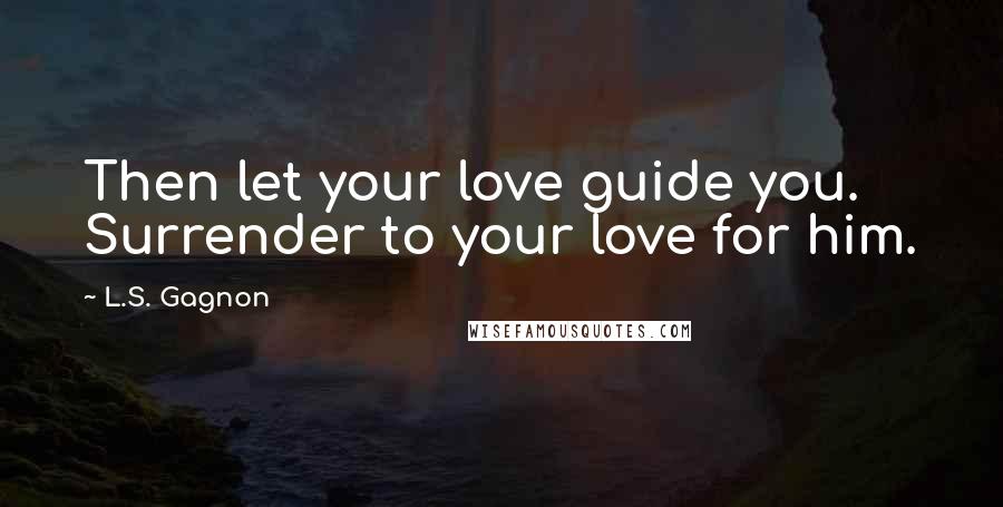 L.S. Gagnon quotes: Then let your love guide you. Surrender to your love for him.