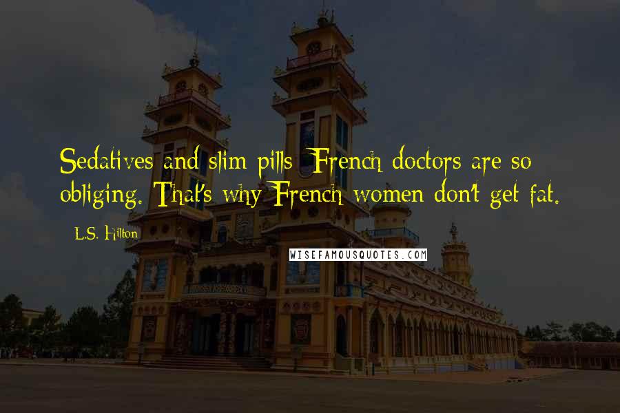 L.S. Hilton quotes: Sedatives and slim pills: French doctors are so obliging. That's why French women don't get fat.