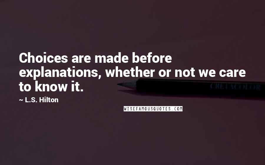 L.S. Hilton quotes: Choices are made before explanations, whether or not we care to know it.