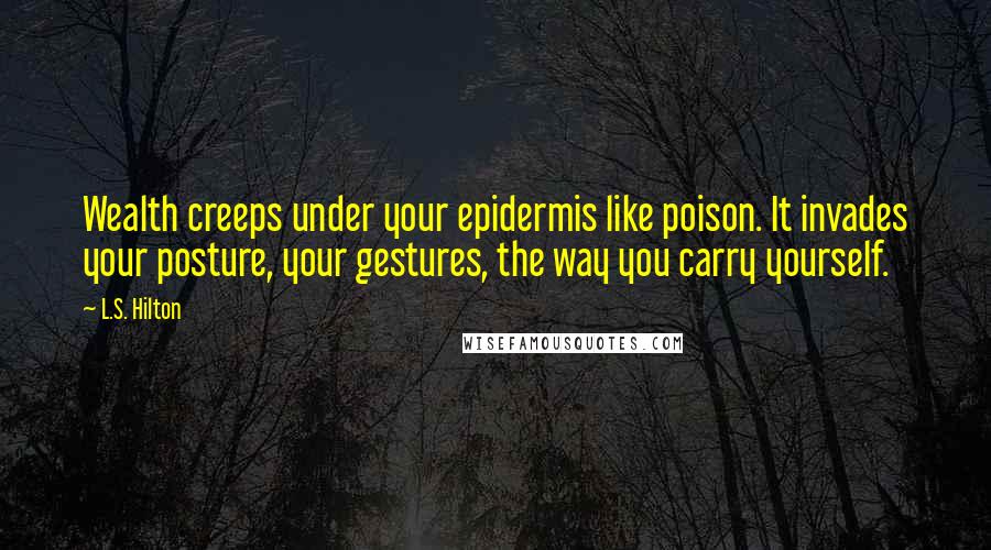 L.S. Hilton quotes: Wealth creeps under your epidermis like poison. It invades your posture, your gestures, the way you carry yourself.