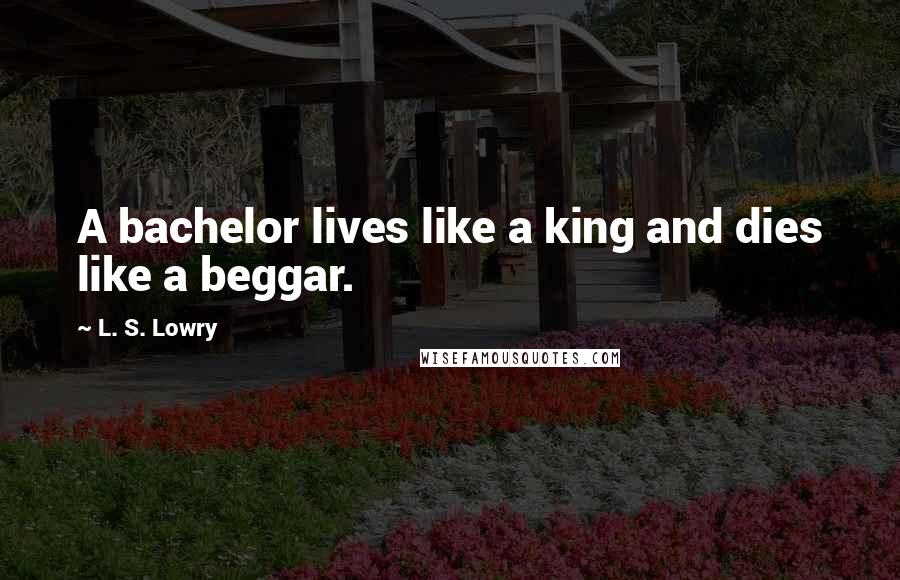 L. S. Lowry quotes: A bachelor lives like a king and dies like a beggar.