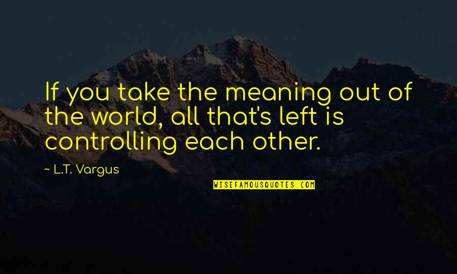 L&s Quotes By L.T. Vargus: If you take the meaning out of the