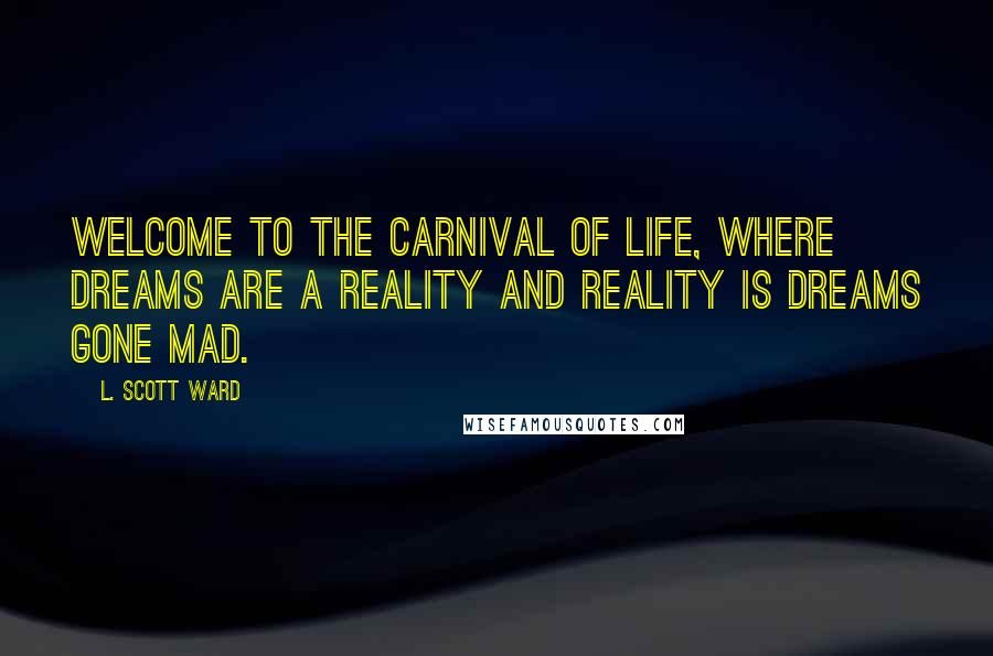 L. Scott Ward quotes: Welcome to the Carnival of Life, where dreams are a reality and reality is dreams gone mad.