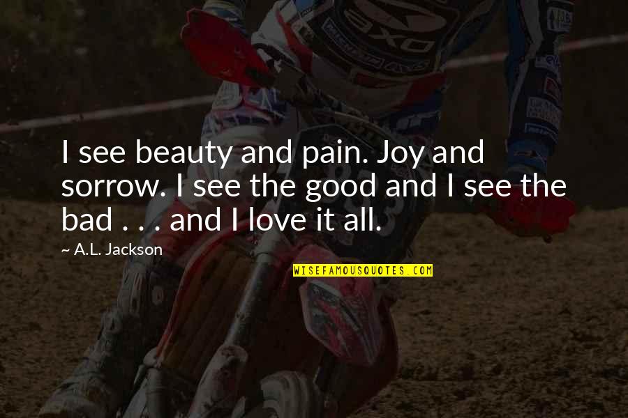 L See Quotes By A.L. Jackson: I see beauty and pain. Joy and sorrow. L See Quotes By A.L. Jackson: I see beauty and pain. Joy and sorrow.