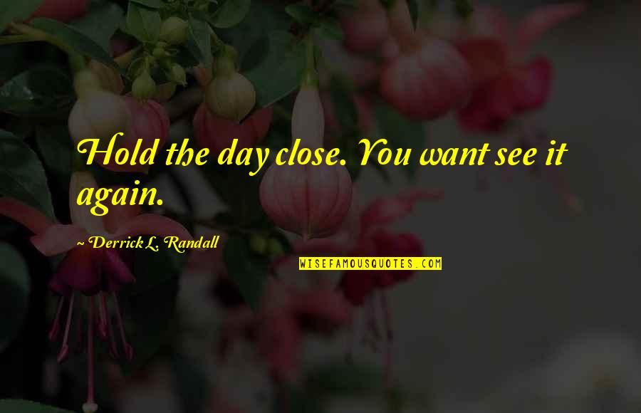 L See Quotes By Derrick L. Randall: Hold the day close. You want see it L See Quotes By Derrick L. Randall: Hold the day close. You want see it