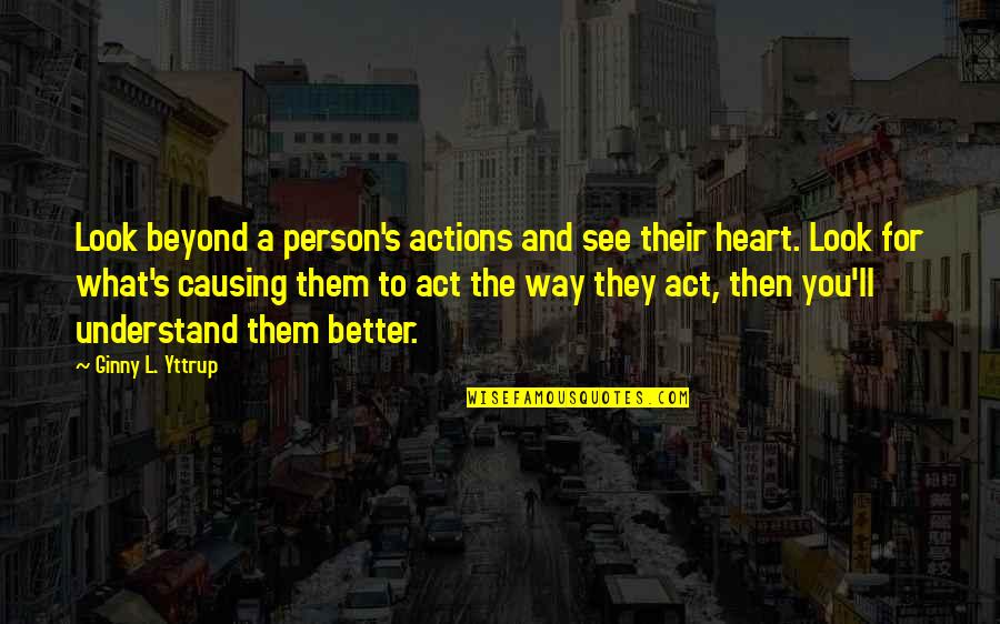 L See Quotes By Ginny L. Yttrup: Look beyond a person's actions and see their L See Quotes By Ginny L. Yttrup: Look beyond a person's actions and see their