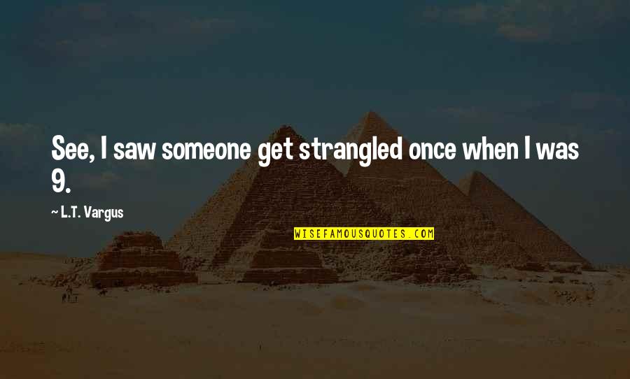 L See Quotes By L.T. Vargus: See, I saw someone get strangled once when L See Quotes By L.T. Vargus: See, I saw someone get strangled once when