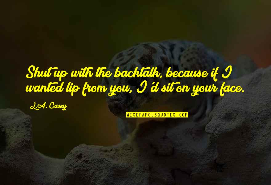 L Sit Quotes By L.A. Casey: Shut up with the backtalk, because if I