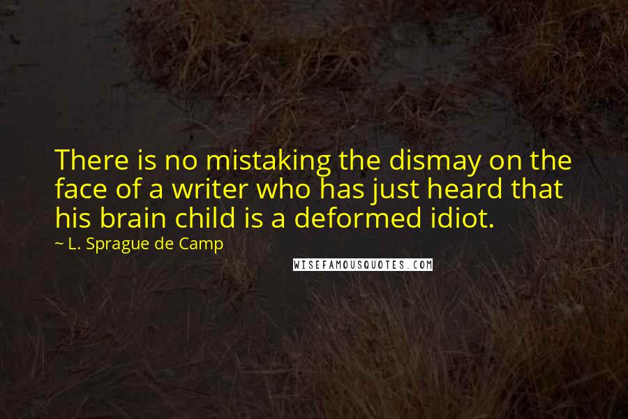 L. Sprague De Camp quotes: There is no mistaking the dismay on the face of a writer who has just heard that his brain child is a deformed idiot.