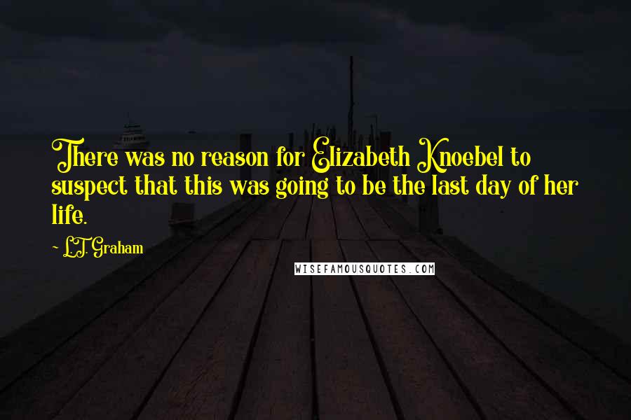 L.T. Graham quotes: There was no reason for Elizabeth Knoebel to suspect that this was going to be the last day of her life.