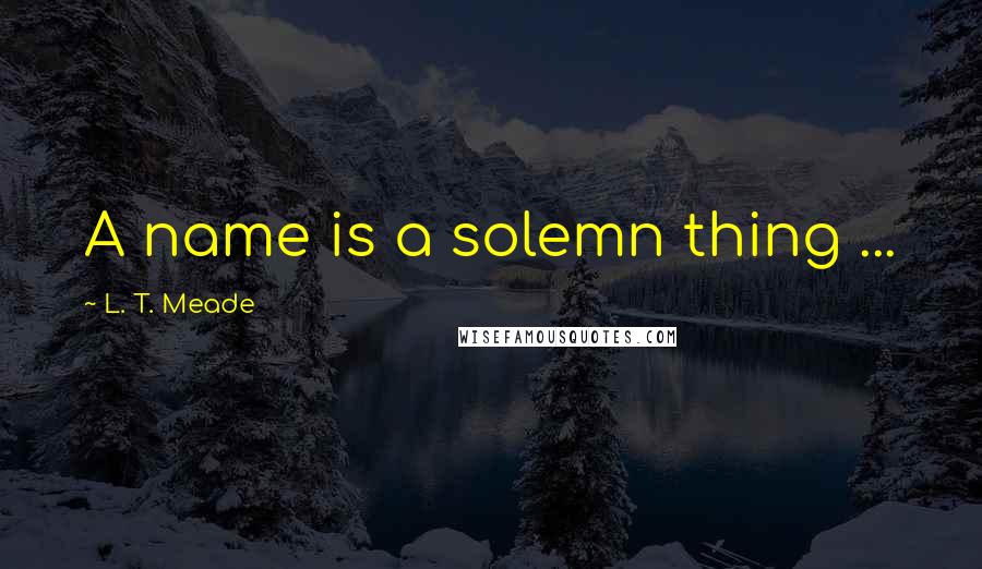L. T. Meade quotes: A name is a solemn thing ...