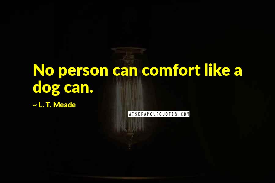 L. T. Meade quotes: No person can comfort like a dog can.