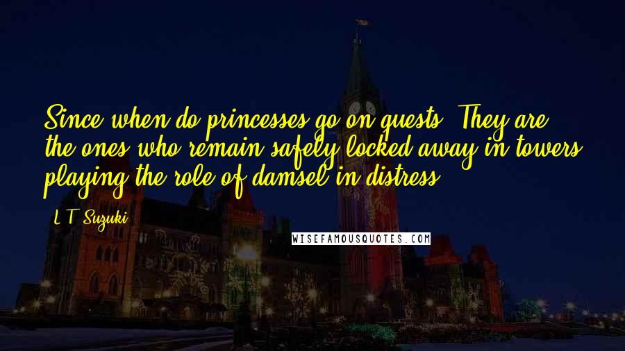 L.T. Suzuki quotes: Since when do princesses go on quests? They are the ones who remain safely locked away in towers playing the role of damsel-in-distress!