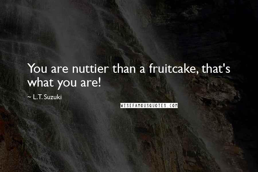 L.T. Suzuki quotes: You are nuttier than a fruitcake, that's what you are!