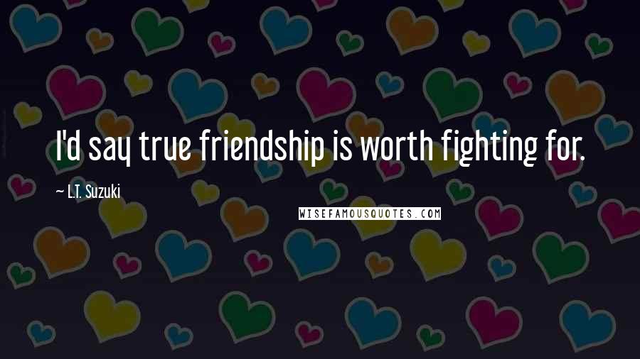 L.T. Suzuki quotes: I'd say true friendship is worth fighting for.