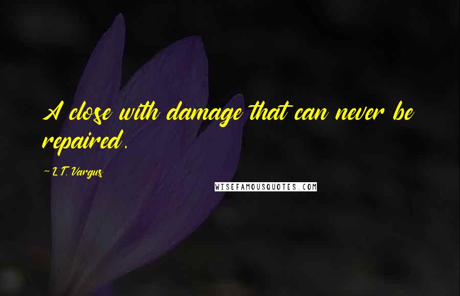 L.T. Vargus quotes: A close with damage that can never be repaired.