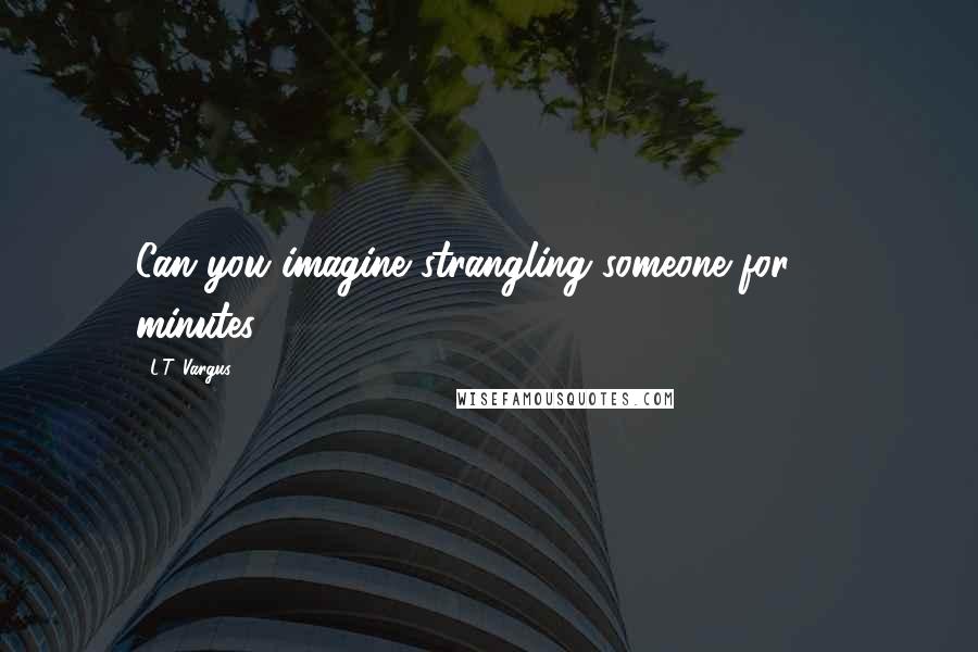 L.T. Vargus quotes: Can you imagine strangling someone for 10 minutes?
