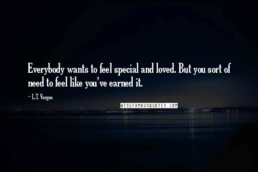 L.T. Vargus quotes: Everybody wants to feel special and loved. But you sort of need to feel like you've earned it.