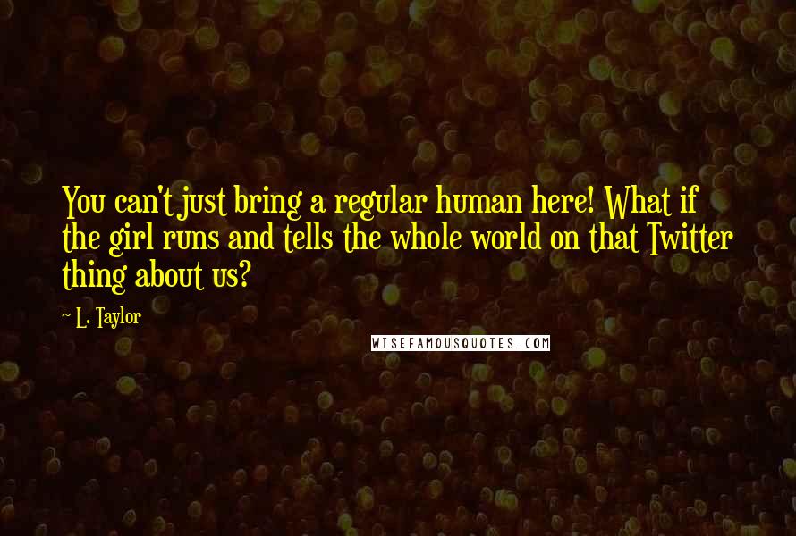 L. Taylor quotes: You can't just bring a regular human here! What if the girl runs and tells the whole world on that Twitter thing about us?