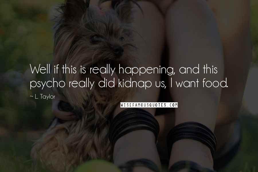 L. Taylor quotes: Well if this is really happening, and this psycho really did kidnap us, I want food.