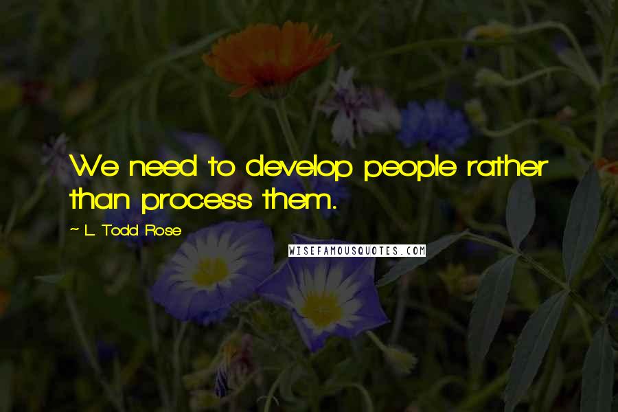 L. Todd Rose quotes: We need to develop people rather than process them.