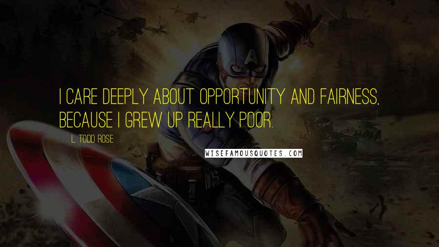 L. Todd Rose quotes: I care deeply about opportunity and fairness, because I grew up really poor.