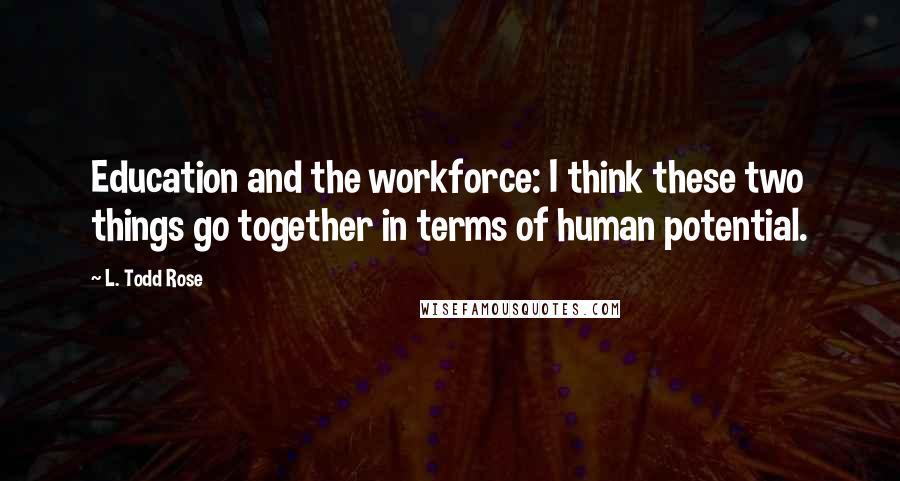 L. Todd Rose quotes: Education and the workforce: I think these two things go together in terms of human potential.