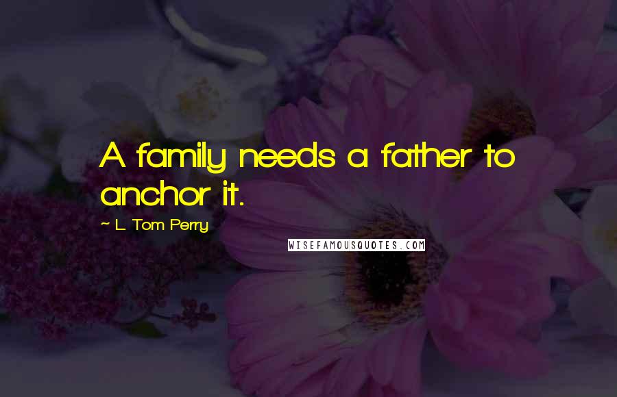 L. Tom Perry quotes: A family needs a father to anchor it.