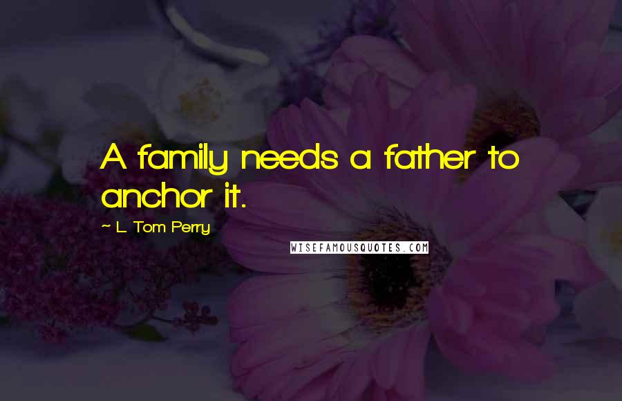 L. Tom Perry quotes: A family needs a father to anchor it. L. Tom Perry quotes: A family needs a father to anchor it.