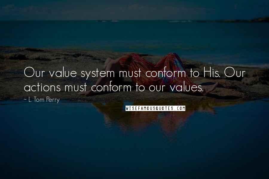 L. Tom Perry quotes: Our value system must conform to His. Our actions must conform to our values.