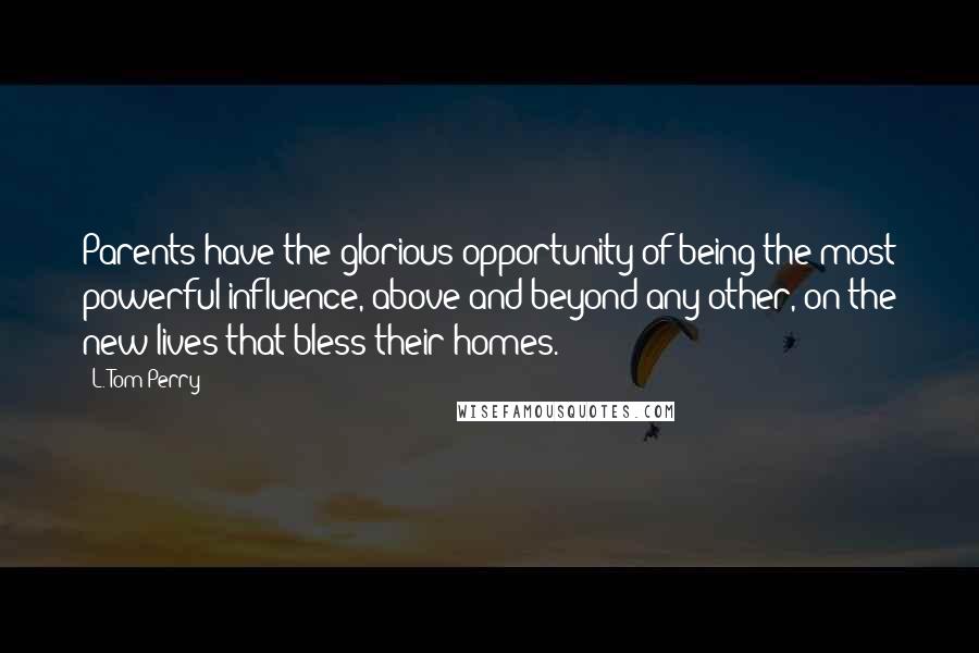 L. Tom Perry quotes: Parents have the glorious opportunity of being the most powerful influence, above and beyond any other, on the new lives that bless their homes.